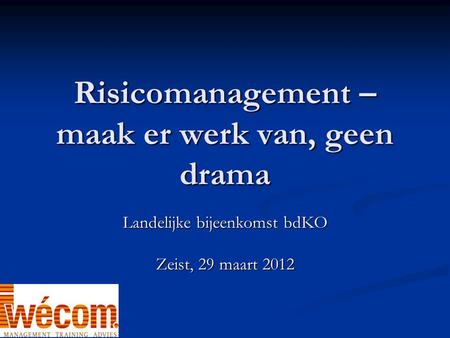 Risicomanagement – maak er werk van, geen drama Landelijke bijeenkomst bdKO Zeist, 29 maart 2012.