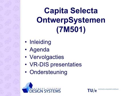 Capita Selecta OntwerpSystemen (7M501) Inleiding Agenda Vervolgacties VR-DIS presentaties Ondersteuning.