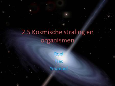 2.5 Kosmische straling en organismen Roel Ties Ymanuel.