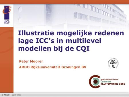Illustratie mogelijke redenen lage ICC’s in multilevel modellen bij de CQI Peter Moorer ARGO Rijksuniversiteit Groningen BV © ARGO – april 2009.