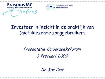 Investeer in inzicht in de praktijk van (niet)kiezende zorggebruikers Presentatie Onderzoeksforum 3 februari 2009 Dr. Kor Grit.