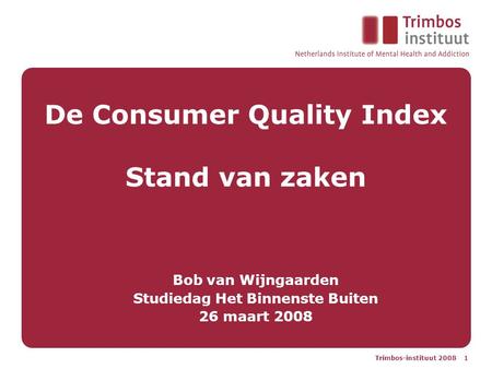 Trimbos-instituut 2008 1 De Consumer Quality Index Stand van zaken Bob van Wijngaarden Studiedag Het Binnenste Buiten 26 maart 2008.