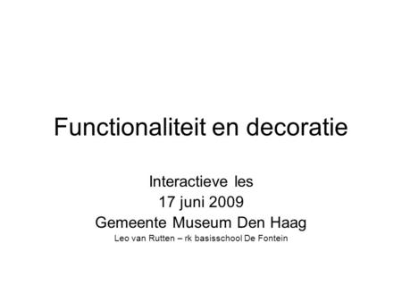 Functionaliteit en decoratie Interactieve les 17 juni 2009 Gemeente Museum Den Haag Leo van Rutten – rk basisschool De Fontein.