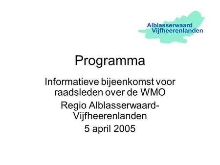 Programma Informatieve bijeenkomst voor raadsleden over de WMO Regio Alblasserwaard- Vijfheerenlanden 5 april 2005.