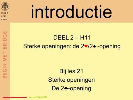 DEEL 1 LES 21 EXTRA introductie Bij les 21 Sterke openingen De 2♣-opening DEEL 2 – H11 Sterke openingen: de 2♥/2♠ -opening versie 15-09-2010.