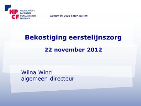 Bekostiging eerstelijnszorg 22 november 2012 Wilna Wind algemeen directeur Samen de zorg beter maken.