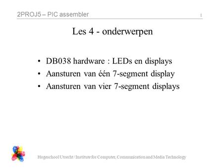 2PROJ5 – PIC assembler Hogeschool Utrecht / Institute for Computer, Communication and Media Technology 1 Les 4 - onderwerpen DB038 hardware : LEDs en displays.