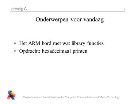Vervolg C Hogeschool van Utrecht / Institute for Computer, Communication and Media Technology 1 Onderwerpen voor vandaag Het ARM bord met wat library functies.