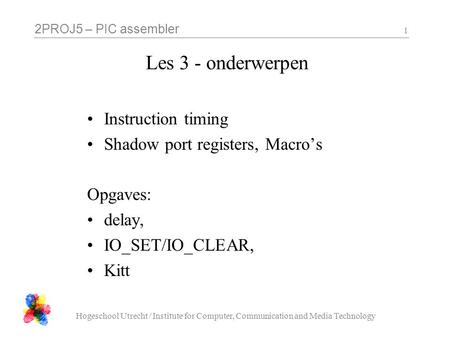 2PROJ5 – PIC assembler Hogeschool Utrecht / Institute for Computer, Communication and Media Technology 1 Les 3 - onderwerpen Instruction timing Shadow.