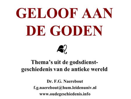GELOOF AAN DE GODEN Thema’s uit de godsdienst- geschiedenis van de antieke wereld Dr. F.G. Naerebout f.g.naerebout@hum.leidenuniv.nl www.oudegeschiedenis.info.