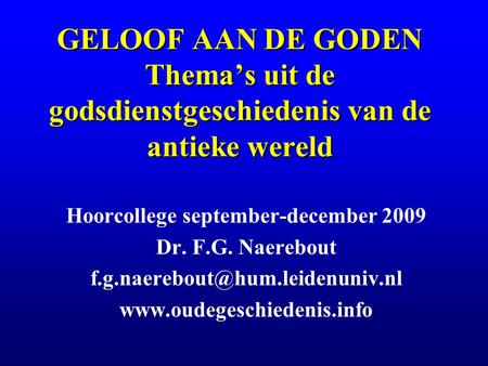 GELOOF AAN DE GODEN Thema’s uit de godsdienstgeschiedenis van de antieke wereld Hoorcollege september-december 2009 Dr. F.G. Naerebout