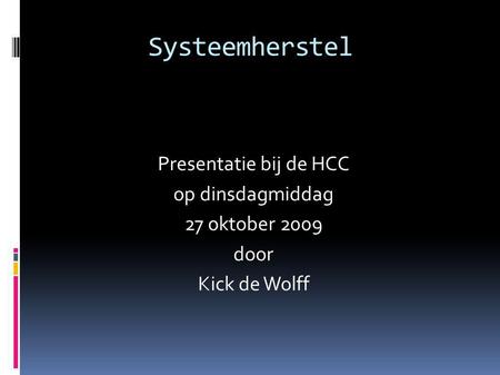 Systeemherstel Presentatie bij de HCC op dinsdagmiddag 27 oktober 2009 door Kick de Wolff.