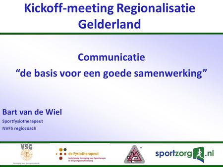 Kickoff-meeting Regionalisatie Gelderland Communicatie “de basis voor een goede samenwerking” Bart van de Wiel Sportfysiotherapeut NVFS regiocoach.