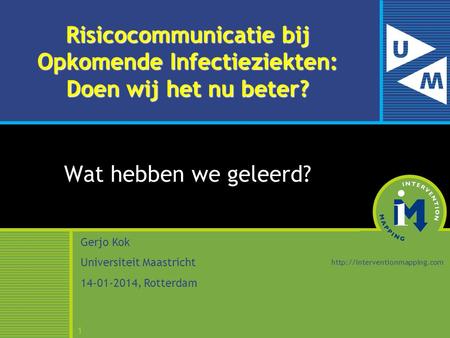 1 Risicocommunicatie bij Opkomende Infectieziekten: Doen wij het nu beter? Wat hebben we geleerd? Gerjo Kok Universiteit Maastricht 14-01-2014, Rotterdam.