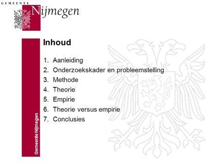 Gemeente Nijmegen Inhoud 1.Aanleiding 2.Onderzoekskader en probleemstelling 3.Methode 4.Theorie 5.Empirie 6.Theorie versus empirie 7.Conclusies.