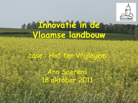 Innovatie in de Vlaamse landbouw case : Hof ter Vrijlegem Ann Saerens 18 oktober 2011.