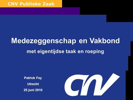 0 CNV Publieke Zaak Medezeggenschap en Vakbond met eigentijdse taak en roeping Patrick Fey Utrecht 25 juni 2010.