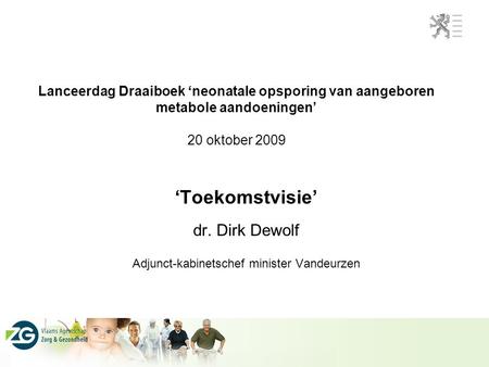 Lanceerdag Draaiboek ‘neonatale opsporing van aangeboren metabole aandoeningen’ 20 oktober 2009 ‘Toekomstvisie’ dr. Dirk Dewolf Adjunct-kabinetschef minister.