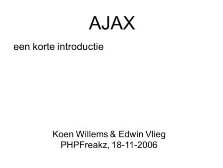 AJAX een korte introductie Koen Willems & Edwin Vlieg PHPFreakz, 18-11-2006.