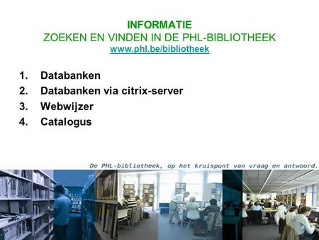 INFORMATIE ZOEKEN EN VINDEN IN DE PHL-BIBLIOTHEEK www.phl.be/bibliotheek www.phl.be/bibliotheek 1.Databanken 2.Databanken via citrix-server 3.Webwijzer.