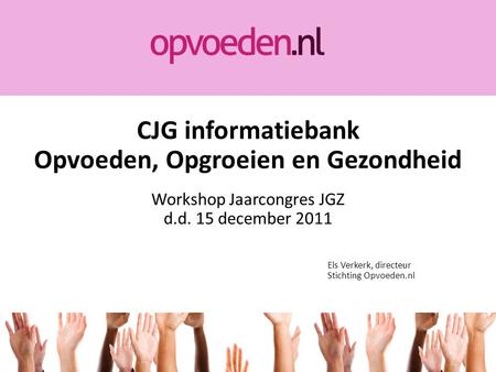CJG informatiebank Opvoeden, Opgroeien en Gezondheid Workshop Jaarcongres JGZ d.d. 15 december 2011 Els Verkerk, directeur Stichting Opvoeden.nl.