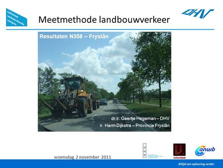 1 woensdag 2 november 2011 Meetmethode landbouwverkeer Resultaten N358 – Fryslân dr.ir. Geertje Hegeman – DHV ir. Harm Dijkstra – Provincie Fryslân.