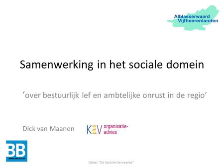 Samenwerking in het sociale domein ‘ over bestuurlijk lef en ambtelijke onrust in de regio’ Debat De Sociale Gemeente Dick van Maanen.