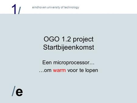 1/1/ /e/e eindhoven university of technology OGO 1.2 project Startbijeenkomst Een microprocessor… …om warm voor te lopen.