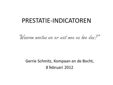 PRESTATIE-INDICATOREN “Waarom moeten we er wat mee en hoe dan?” Gerrie Schmitz, Kompaan en de Bocht, 8 februari 2012.