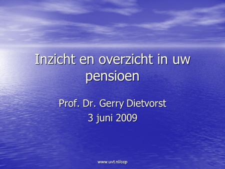 Www.uvt.nl/ccp Inzicht en overzicht in uw pensioen Prof. Dr. Gerry Dietvorst 3 juni 2009.