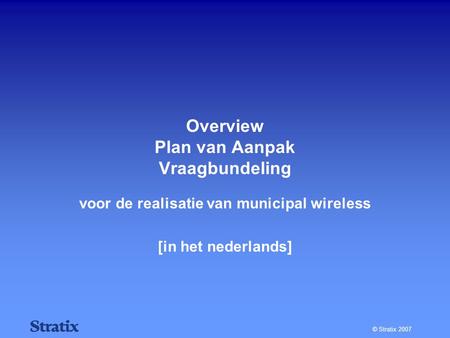 © Stratix 2007 Overview Plan van Aanpak Vraagbundeling voor de realisatie van municipal wireless [in het nederlands]