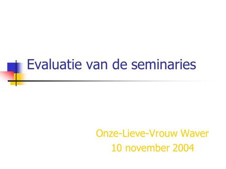 Evaluatie van de seminaries Onze-Lieve-Vrouw Waver 10 november 2004.