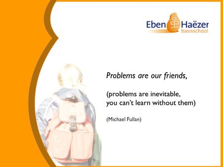 Problems are our friends, (problems are inevitable, you can’t learn without them) (Michael Fullan)