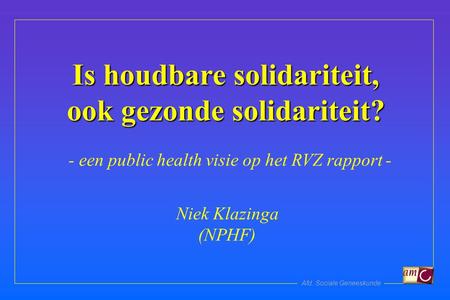 Afd. Sociale Geneeskunde Is houdbare solidariteit, ook gezonde solidariteit? Niek Klazinga (NPHF) - een public health visie op het RVZ rapport -
