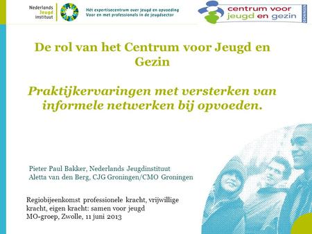 De rol van het Centrum voor Jeugd en Gezin Praktijkervaringen met versterken van informele netwerken bij opvoeden. Pieter Paul Bakker, Nederlands Jeugdinstituut.