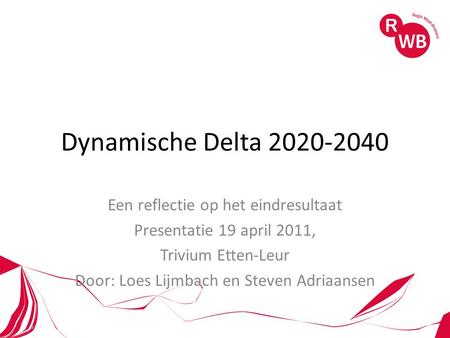 Dynamische Delta 2020-2040 Een reflectie op het eindresultaat Presentatie 19 april 2011, Trivium Etten-Leur Door: Loes Lijmbach en Steven Adriaansen.