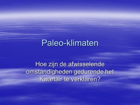 Paleo-klimaten Hoe zijn de afwisselende omstandigheden gedurende het Kwartair te verklaren?