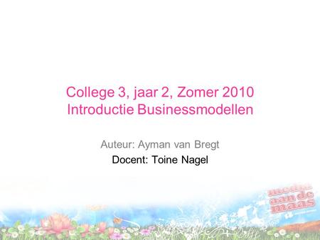 College 3, jaar 2, Zomer 2010 Introductie Businessmodellen Auteur: Ayman van Bregt Docent: Toine Nagel.
