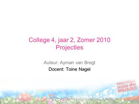 College 4, jaar 2, Zomer 2010 Projectles Auteur: Ayman van Bregt Docent: Toine Nagel.