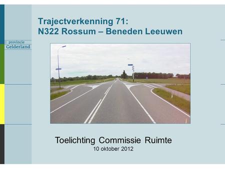 Trajectverkenning 71: N322 Rossum – Beneden Leeuwen Toelichting Commissie Ruimte 10 oktober 2012.