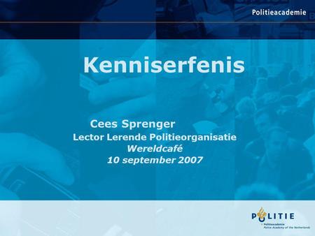 Kenniserfenis Cees Sprenger Lector Lerende Politieorganisatie Wereldcafé 10 september 2007.