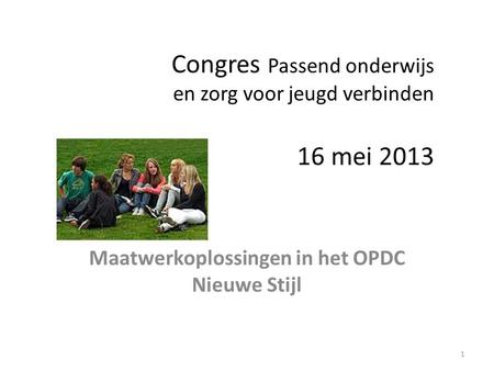 Congres Passend onderwijs en zorg voor jeugd verbinden 16 mei 2013 Maatwerkoplossingen in het OPDC Nieuwe Stijl 1.