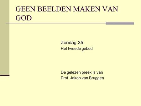 GEEN BEELDEN MAKEN VAN GOD Zondag 35 Het tweede gebod De gelezen preek is van Prof. Jakob van Bruggen.