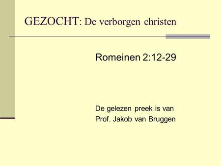 GEZOCHT : De verborgen christen Romeinen 2:12-29 De gelezen preek is van Prof. Jakob van Bruggen.