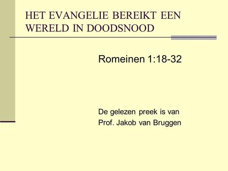 HET EVANGELIE BEREIKT EEN WERELD IN DOODSNOOD Romeinen 1:18-32 De gelezen preek is van Prof. Jakob van Bruggen.