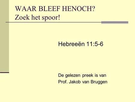 WAAR BLEEF HENOCH? Zoek het spoor! Hebreeën 11:5-6 De gelezen preek is van Prof. Jakob van Bruggen.