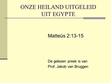ONZE HEILAND UITGELEID UIT EGYPTE Matteüs 2:13-15 De gelezen preek is van Prof. Jakob van Bruggen.