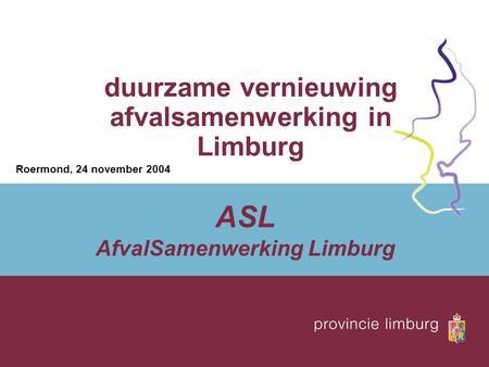 Duurzame vernieuwing afvalsamenwerking in Limburg Roermond, 24 november 2004 ASL AfvalSamenwerking Limburg.