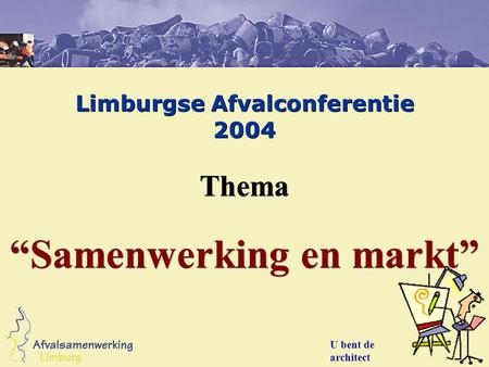 Limburgse Afvalconferentie 2004 Thema “Samenwerking en markt” Thema “Samenwerking en markt” U bent de architect.
