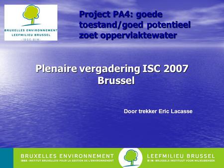 1 Project PA4: goede toestand/goed potentieel zoet oppervlaktewater Plenaire vergadering ISC 2007 Brussel Door trekker Eric Lacasse.